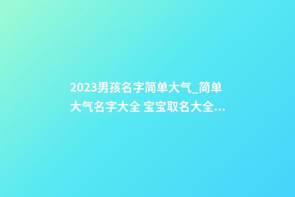 2023男孩名字简单大气_简单大气名字大全 宝宝取名大全2023年属猪-第1张-公司起名-玄机派